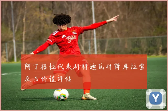 阿丁格拉代表科特迪瓦对阵库拉索反击价值评估