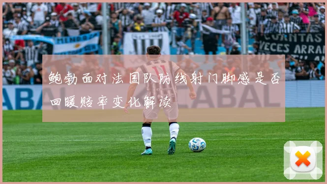 鲍勃面对法国队防线射门脚感是否回暖赔率变化解读