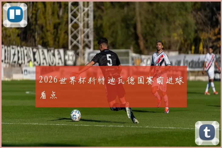 2026世界杯科特迪瓦德国赛前进球看点