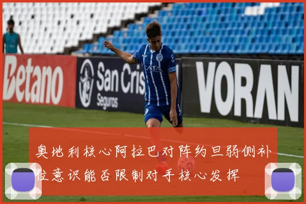 奥地利核心阿拉巴对阵约旦弱侧补位意识能否限制对手核心发挥