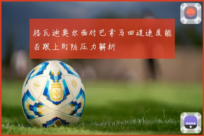格瓦迪奥尔面对巴拿马回追速度能否跟上盯防压力解析