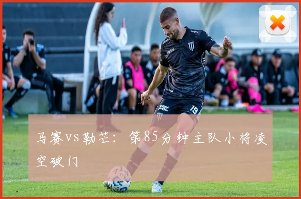 马赛vs勒芒：第85分钟主队小将凌空破门