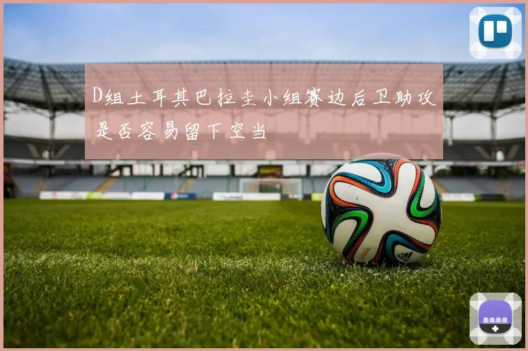 D组土耳其巴拉圭小组赛边后卫助攻是否容易留下空当