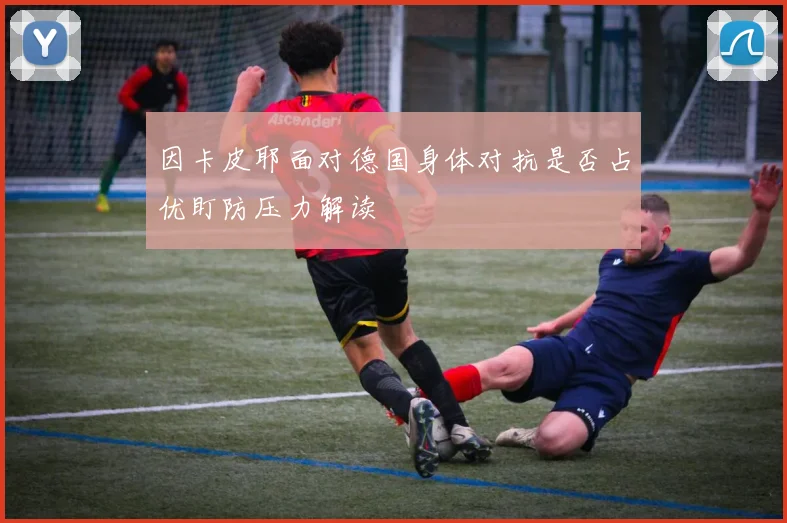 因卡皮耶面对德国身体对抗是否占优盯防压力解读