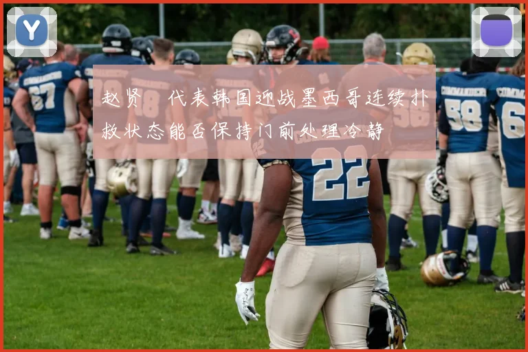 赵贤祐代表韩国迎战墨西哥连续扑救状态能否保持门前处理冷静