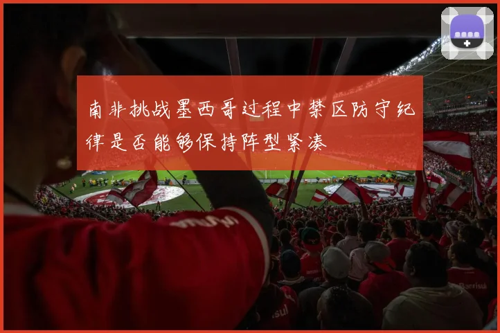 南非挑战墨西哥过程中禁区防守纪律是否能够保持阵型紧凑