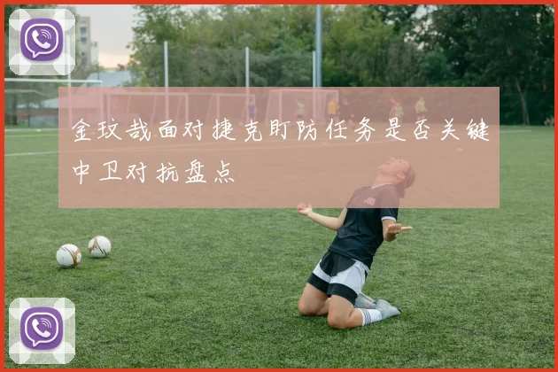 金玟哉面对捷克盯防任务是否关键中卫对抗盘点