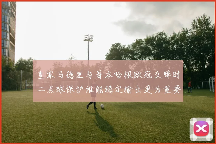 皇家马德里与哥本哈根欧冠交锋时二点球保护谁能稳定输出更为重要