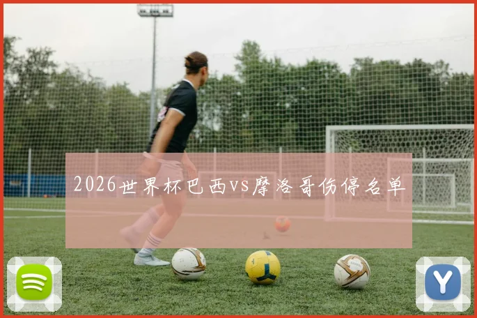 2026世界杯巴西vs摩洛哥伤停名单