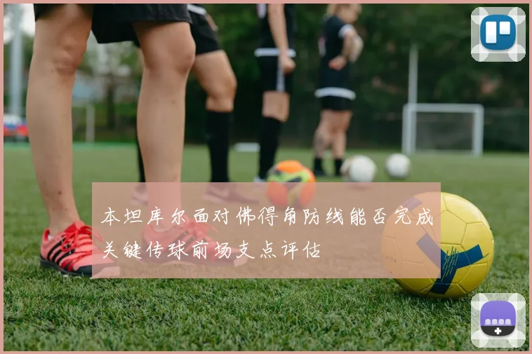 本坦库尔面对佛得角防线能否完成关键传球前场支点评估
