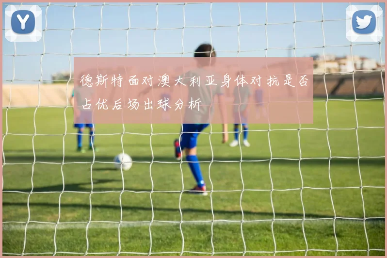德斯特面对澳大利亚身体对抗是否占优后场出球分析