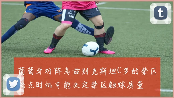 葡萄牙对阵乌兹别克斯坦C罗的禁区抢点时机可能决定禁区触球质量