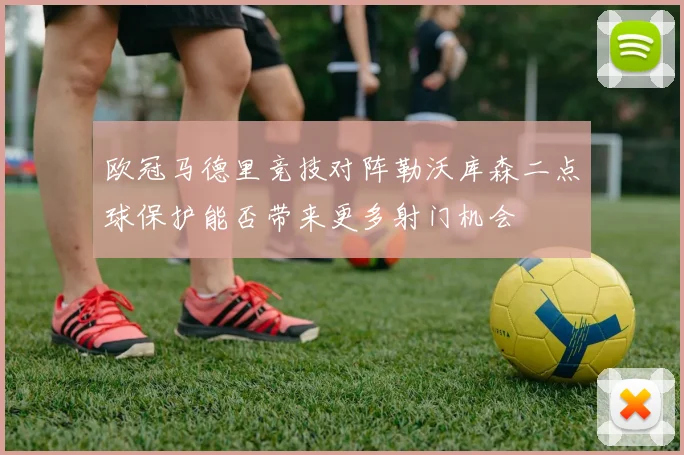 欧冠马德里竞技对阵勒沃库森二点球保护能否带来更多射门机会
