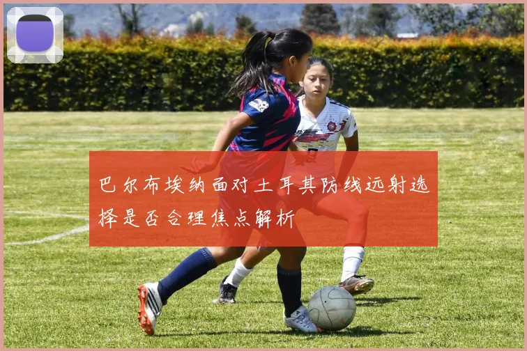 巴尔布埃纳面对土耳其防线远射选择是否合理焦点解析