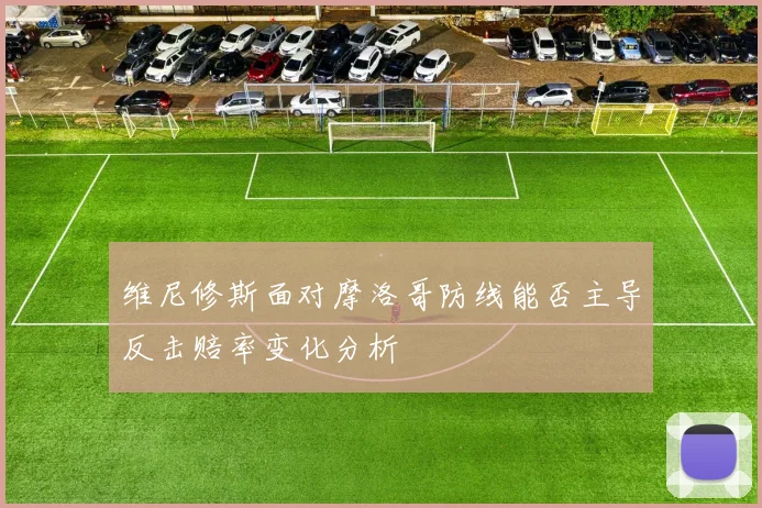 维尼修斯面对摩洛哥防线能否主导反击赔率变化分析