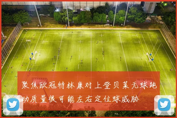 聚焦欧冠特林康对上登贝莱无球跑动质量很可能左右定位球威胁