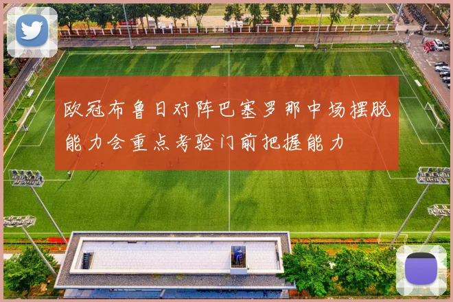 欧冠布鲁日对阵巴塞罗那中场摆脱能力会重点考验门前把握能力