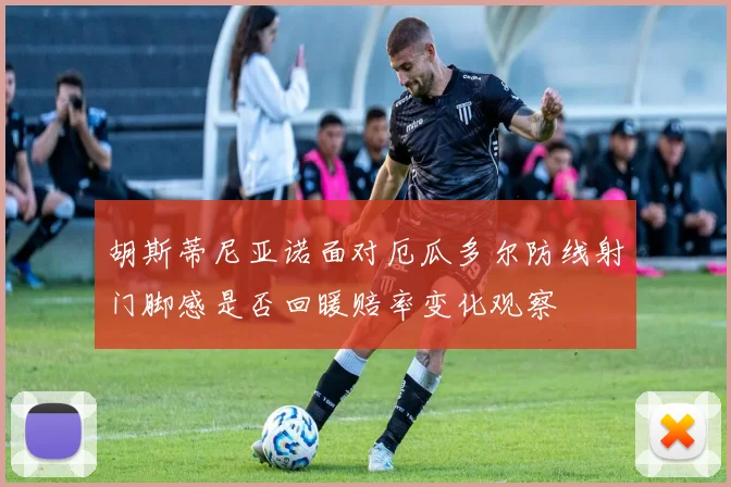 胡斯蒂尼亚诺面对厄瓜多尔防线射门脚感是否回暖赔率变化观察