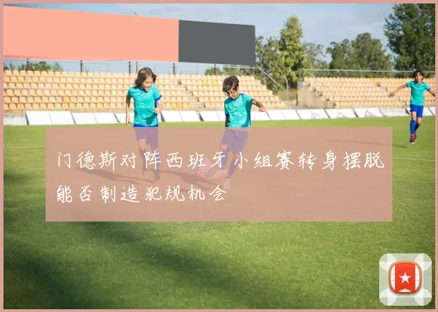 门德斯对阵西班牙小组赛转身摆脱能否制造犯规机会