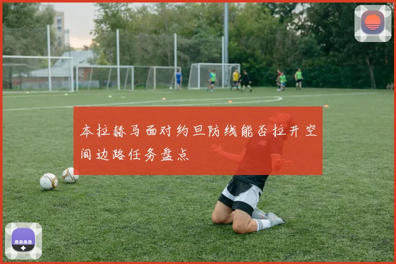 本拉赫马面对约旦防线能否拉开空间边路任务盘点