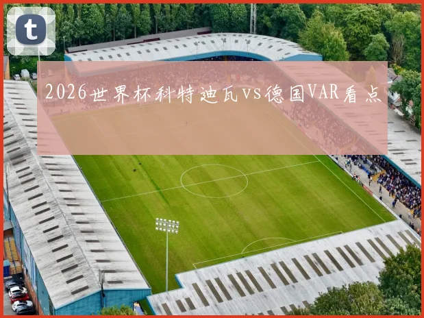 2026世界杯科特迪瓦vs德国VAR看点