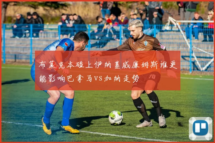 布莱克本碰上伊纳基威廉姆斯谁更能影响巴拿马vs加纳走势