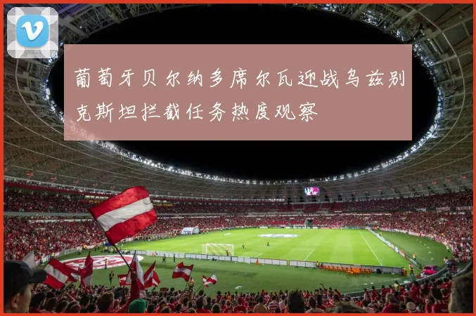 葡萄牙贝尔纳多席尔瓦迎战乌兹别克斯坦拦截任务热度观察