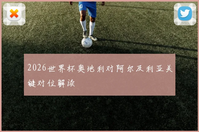 2026世界杯奥地利对阿尔及利亚关键对位解读