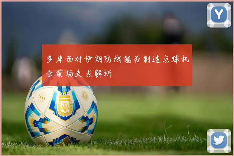 多库面对伊朗防线能否制造点球机会前场支点解析