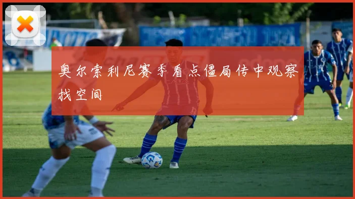 奥尔索利尼赛季看点僵局传中观察找空间