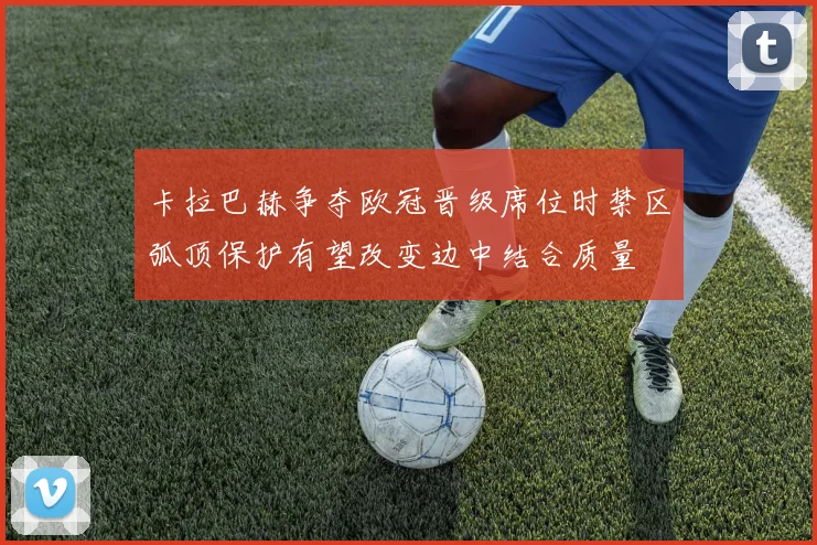 卡拉巴赫争夺欧冠晋级席位时禁区弧顶保护有望改变边中结合质量