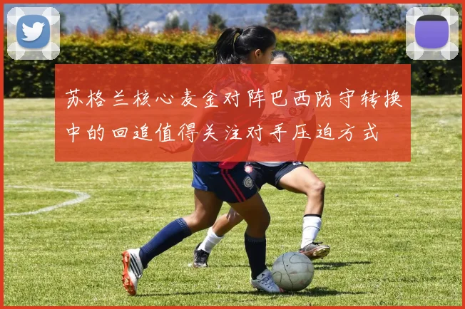 苏格兰核心麦金对阵巴西防守转换中的回追值得关注对手压迫方式