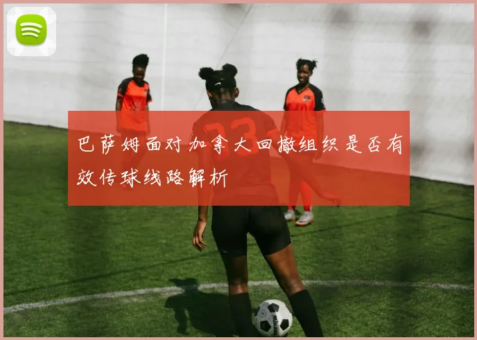 巴萨姆面对加拿大回撤组织是否有效传球线路解析