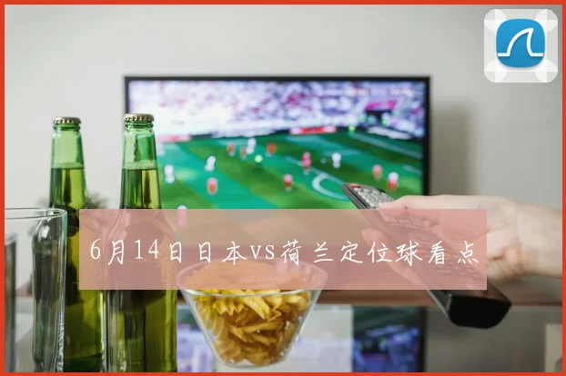 6月14日日本vs荷兰定位球看点