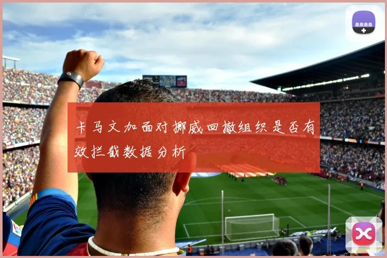 卡马文加面对挪威回撤组织是否有效拦截数据分析