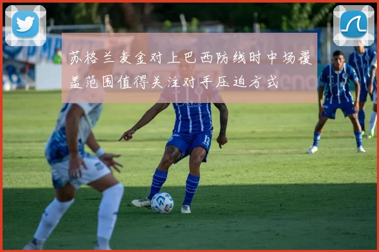 苏格兰麦金对上巴西防线时中场覆盖范围值得关注对手压迫方式