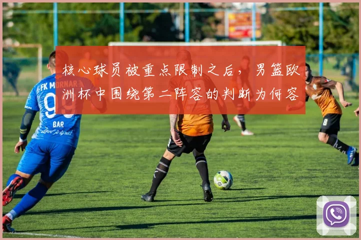 核心球员被重点限制之后，男篮欧洲杯中围绕第二阵容的判断为何容易改变