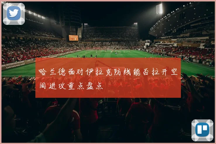哈兰德面对伊拉克防线能否拉开空间进攻重点盘点