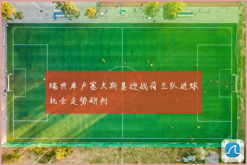 瑞典库卢塞夫斯基迎战荷兰队进球机会走势研判