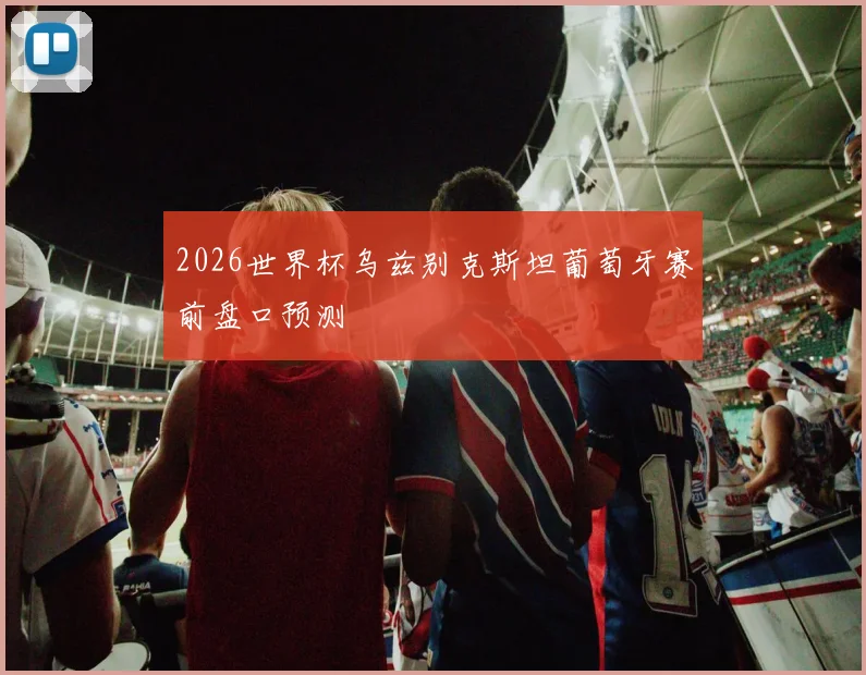 2026世界杯乌兹别克斯坦葡萄牙赛前盘口预测