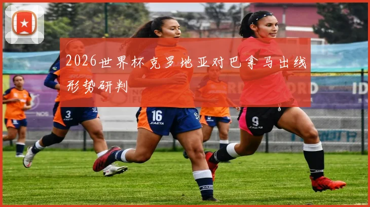 2026世界杯克罗地亚对巴拿马出线形势研判