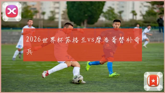 2026世界杯苏格兰vs摩洛哥替补奇兵