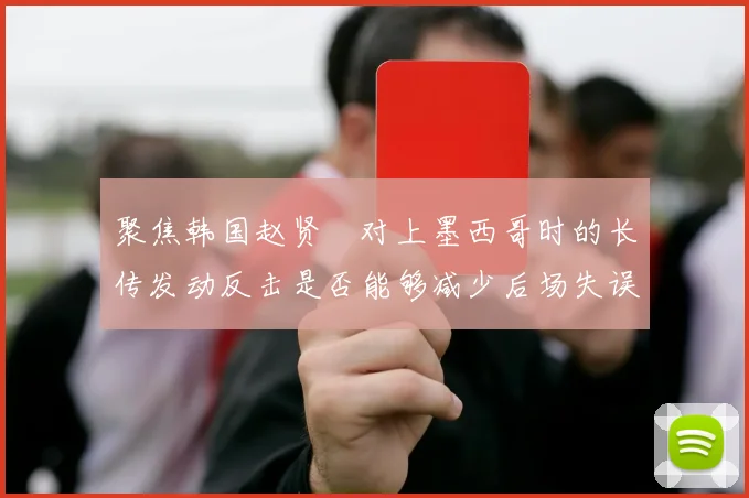 聚焦韩国赵贤祐对上墨西哥时的长传发动反击是否能够减少后场失误
