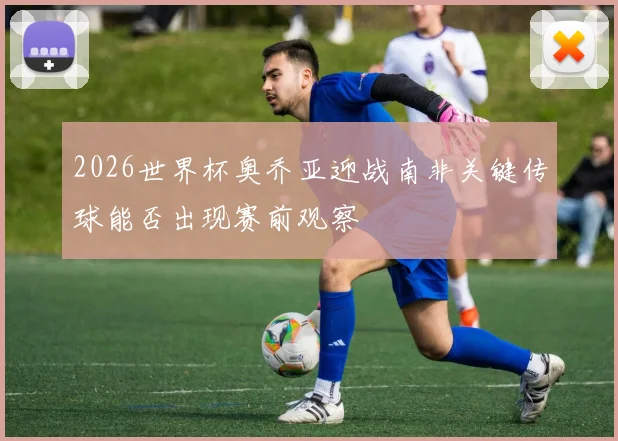 2026世界杯奥乔亚迎战南非关键传球能否出现赛前观察