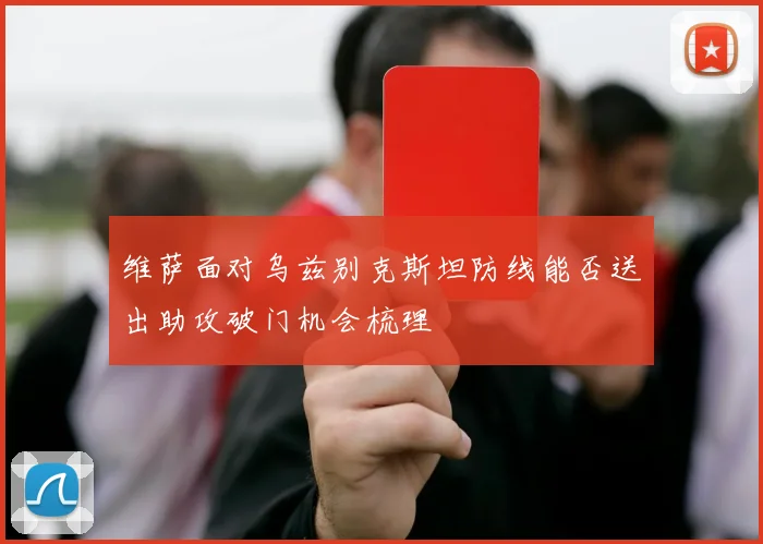 维萨面对乌兹别克斯坦防线能否送出助攻破门机会梳理