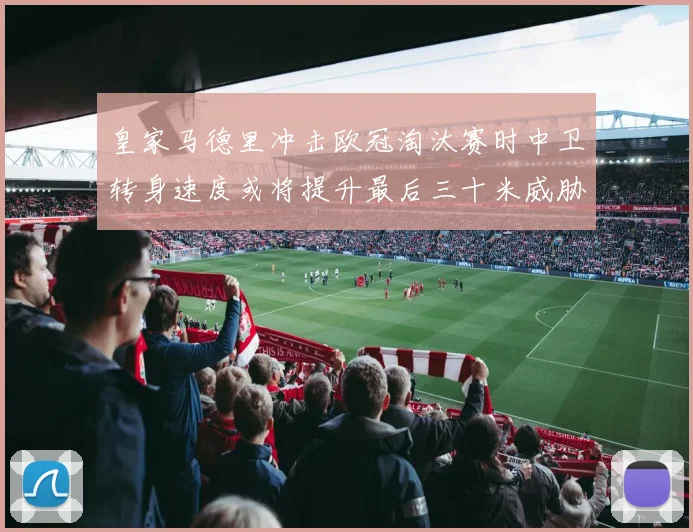 皇家马德里冲击欧冠淘汰赛时中卫转身速度或将提升最后三十米威胁