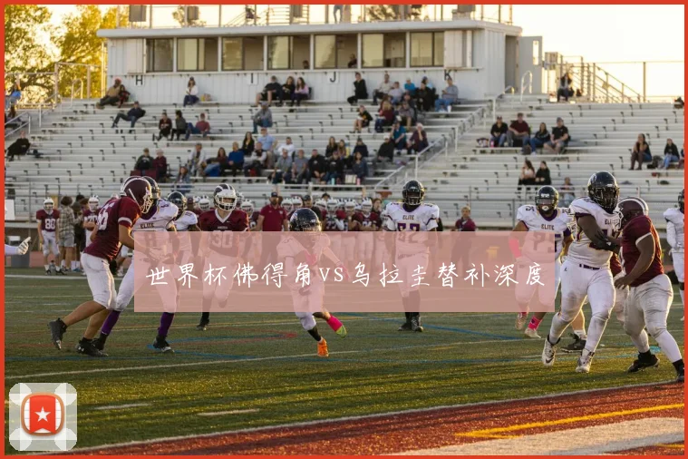 世界杯佛得角vs乌拉圭替补深度
