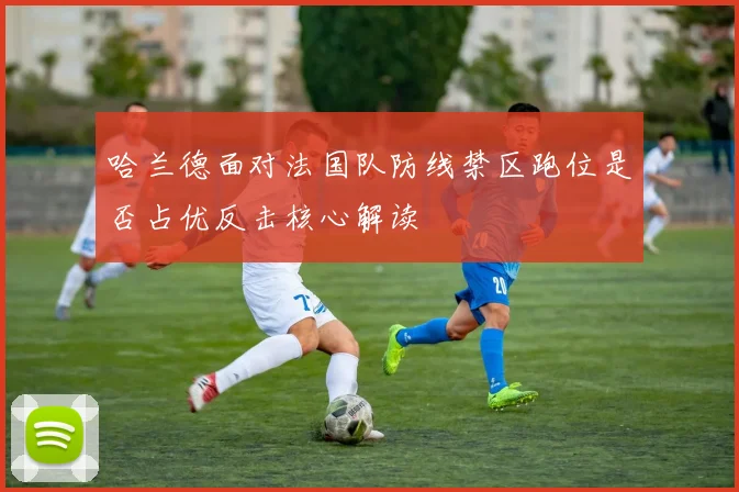 哈兰德面对法国队防线禁区跑位是否占优反击核心解读