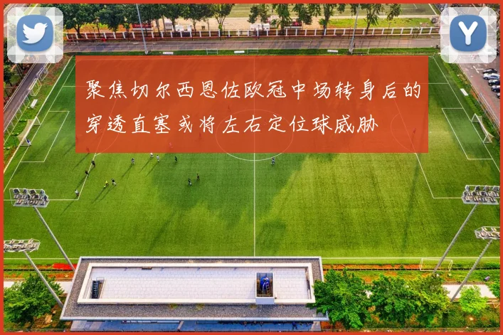 聚焦切尔西恩佐欧冠中场转身后的穿透直塞或将左右定位球威胁