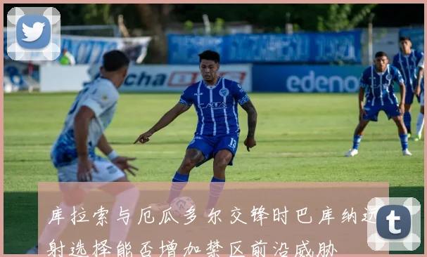 库拉索与厄瓜多尔交锋时巴库纳远射选择能否增加禁区前沿威胁